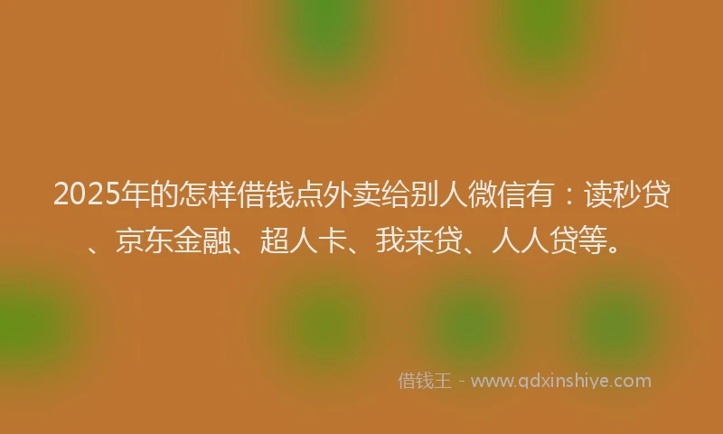 2025年的怎样借钱点外卖给别人微信有：读秒贷、京东金融、超人卡、我来贷、人人贷等。