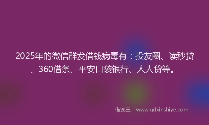 2025年的微信群发借钱病毒有：投友圈、读秒贷、360借条、平安口袋银行、人人贷等。