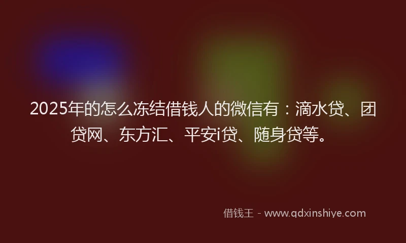 2025年的怎么冻结借钱人的微信有：滴水贷、团贷网、东方汇、平安i贷、随身贷等。
