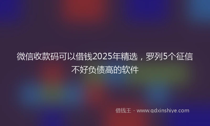 微信收款码可以借钱2025年精选，罗列5个征信不好负债高的软件