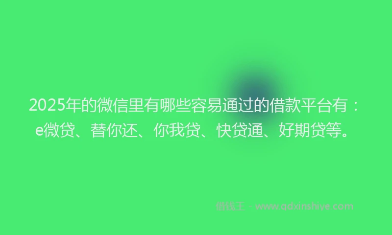 2025年的微信里有哪些容易通过的借款平台有：e微贷、替你还、你我贷、快贷通、好期贷等。