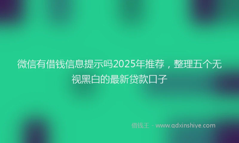 微信有借钱信息提示吗2025年推荐，整理五个无视黑白的最新贷款口子