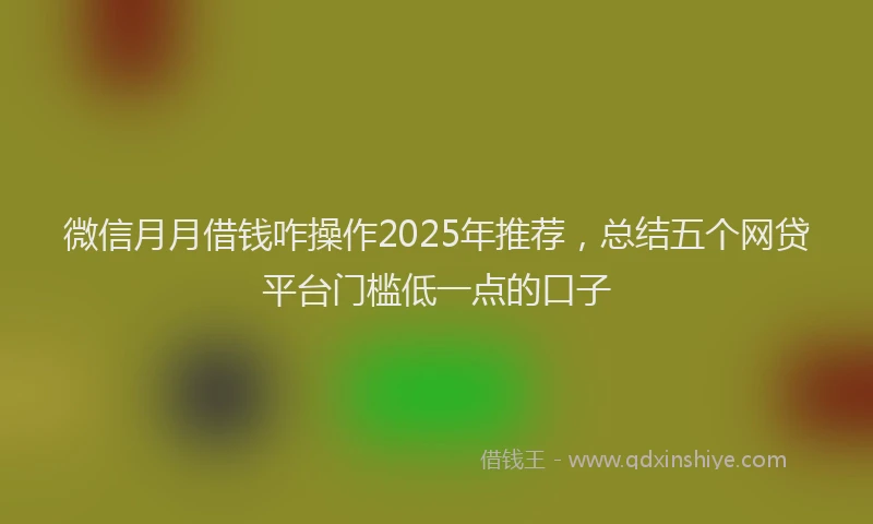 微信月月借钱咋操作2025年推荐，总结五个网贷平台门槛低一点的口子