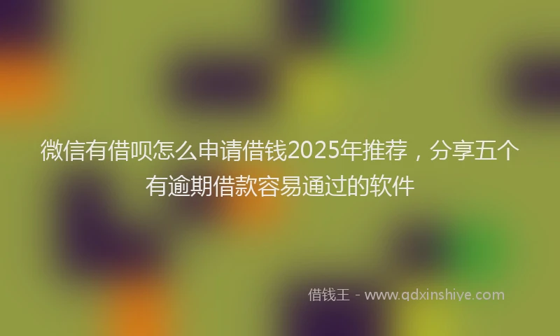 微信有借呗怎么申请借钱2025年推荐，分享五个有逾期借款容易通过的软件