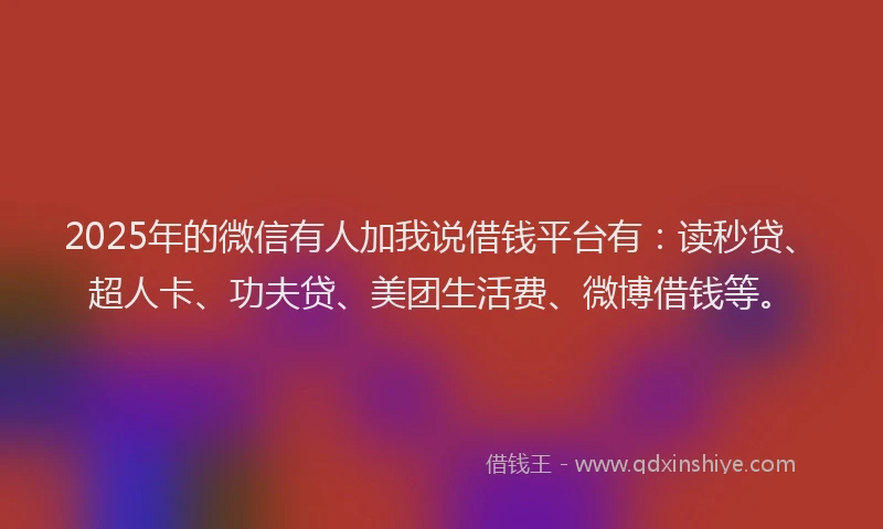 2025年的微信有人加我说借钱平台有：读秒贷、超人卡、功夫贷、美团生活费、微博借钱等。