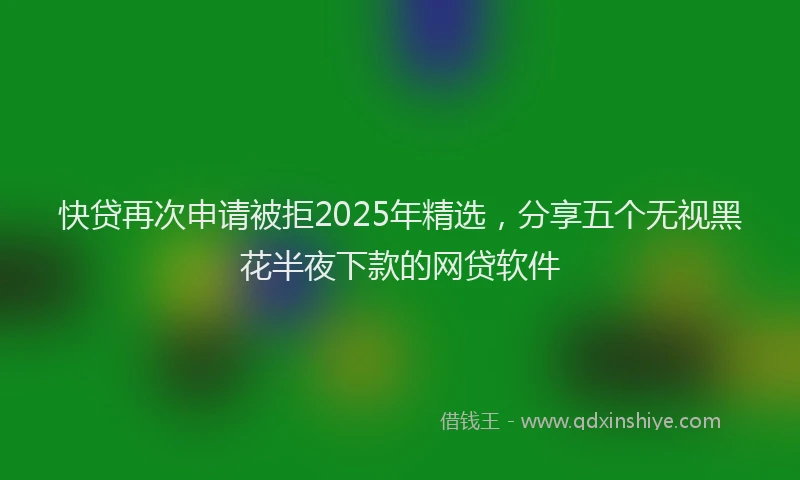 快贷再次申请被拒2025年精选，分享五个无视黑花半夜下款的网贷软件