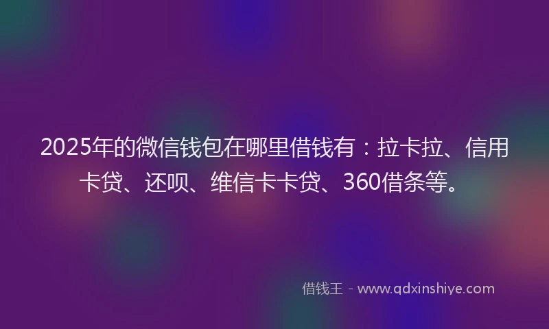 2025年的微信钱包在哪里借钱有：拉卡拉、信用卡贷、还呗、维信卡卡贷、360借条等。