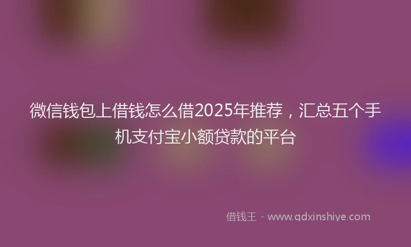 微信钱包上借钱怎么借2025年推荐，汇总五个手机支付宝小额贷款的平台