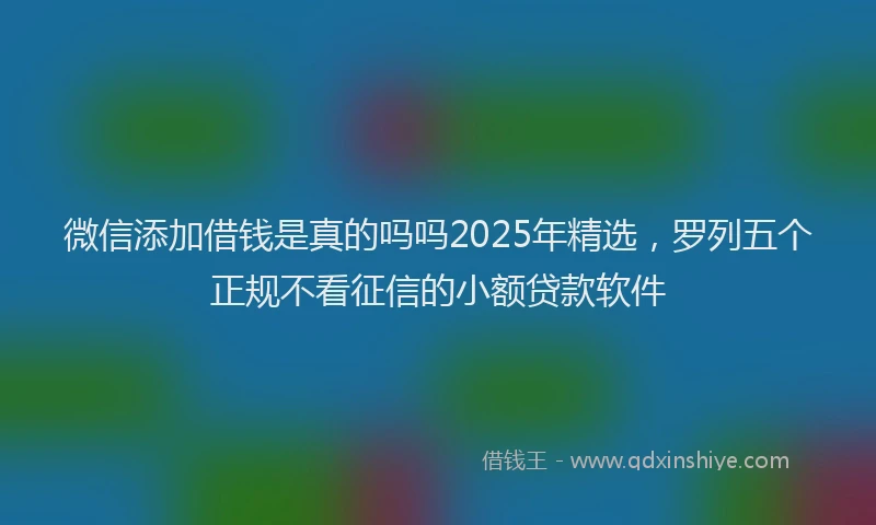 微信添加借钱是真的吗吗2025年精选，罗列五个正规不看征信的小额贷款软件