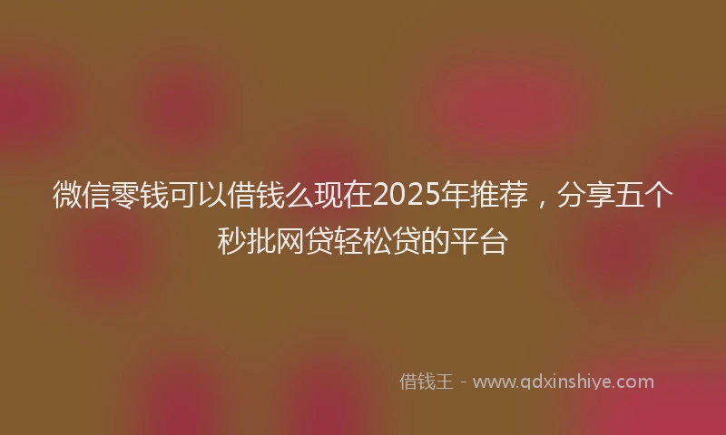 微信零钱可以借钱么现在2025年推荐，分享五个秒批网贷轻松贷的平台