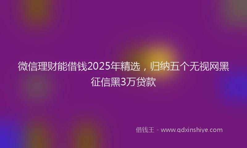 微信理财能借钱2025年精选，归纳五个无视网黑征信黑3万贷款