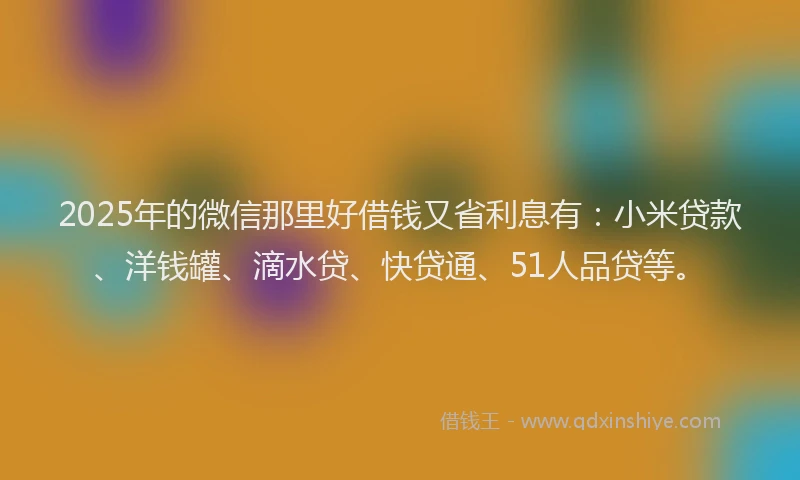 2025年的微信那里好借钱又省利息有：小米贷款、洋钱罐、滴水贷、快贷通、51人品贷等。