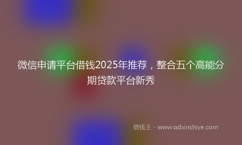 微信申请平台借钱2025年推荐，整合五个高能分期贷款平台新秀