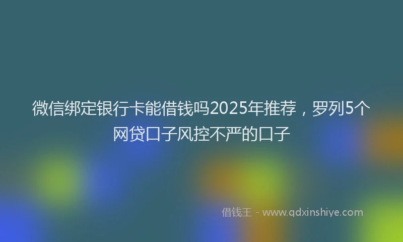 微信绑定银行卡能借钱吗2025年推荐，罗列5个网贷口子风控不严的口子