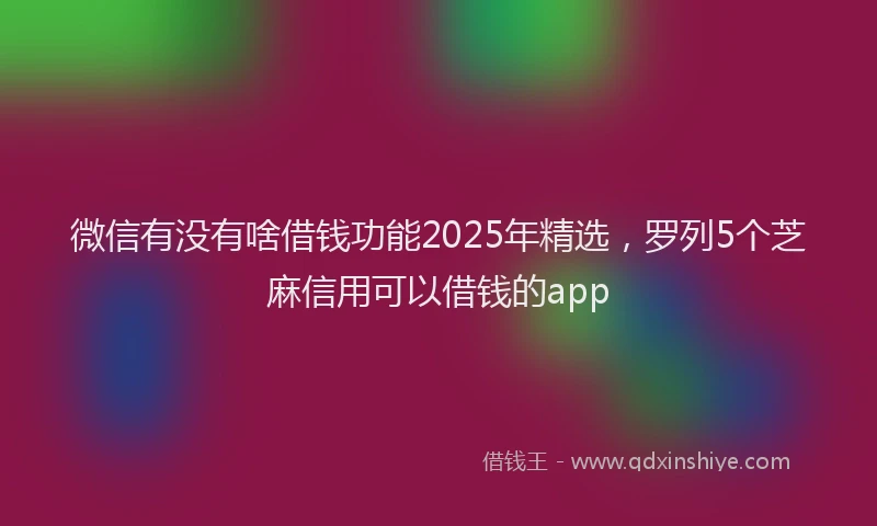 微信有没有啥借钱功能2025年精选，罗列5个芝麻信用可以借钱的app