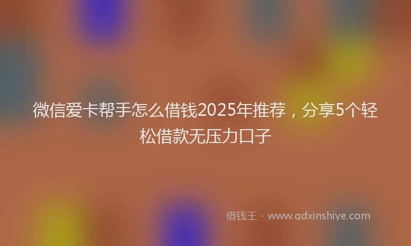 微信爱卡帮手怎么借钱2025年推荐，分享5个轻松借款无压力口子