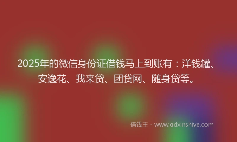 2025年的微信身份证借钱马上到账有：洋钱罐、安逸花、我来贷、团贷网、随身贷等。