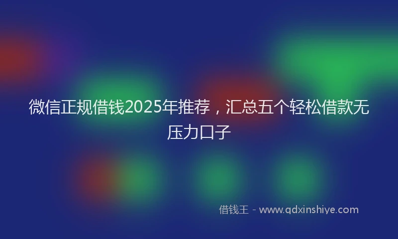 微信正规借钱2025年推荐，汇总五个轻松借款无压力口子