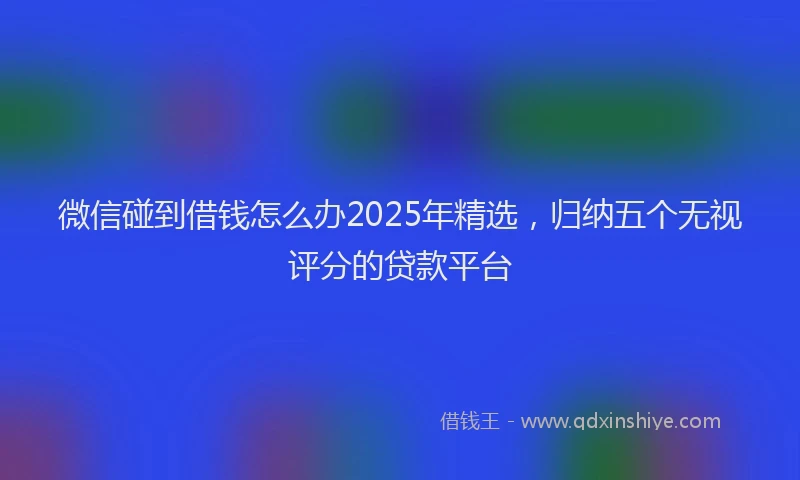 微信碰到借钱怎么办2025年精选，归纳五个无视评分的贷款平台