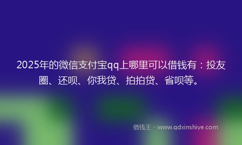 2025年的微信支付宝qq上哪里可以借钱有：投友圈、还呗、你我贷、拍拍贷、省呗等。