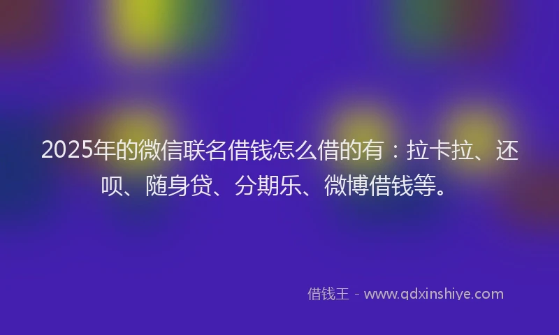 2025年的微信联名借钱怎么借的有：拉卡拉、还呗、随身贷、分期乐、微博借钱等。
