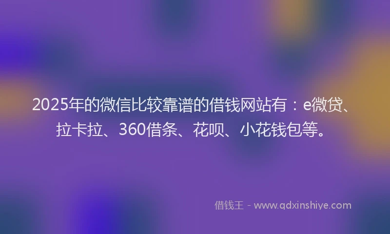 2025年的微信比较靠谱的借钱网站有：e微贷、拉卡拉、360借条、花呗、小花钱包等。