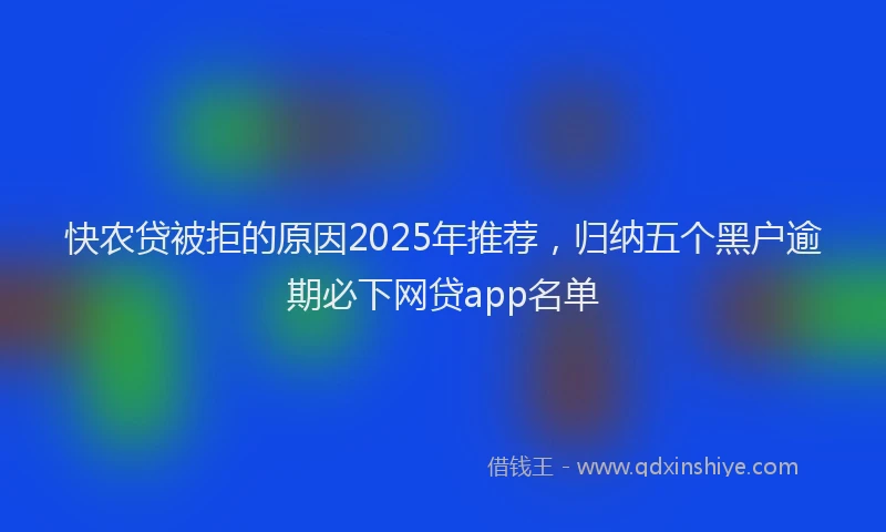快农贷被拒的原因2025年推荐，归纳五个黑户逾期必下网贷app名单