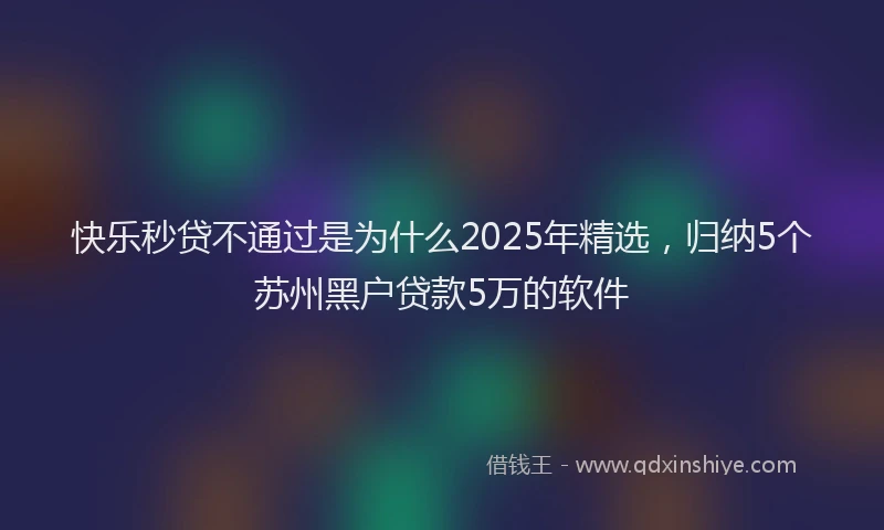 快乐秒贷不通过是为什么2025年精选，归纳5个苏州黑户贷款5万的软件