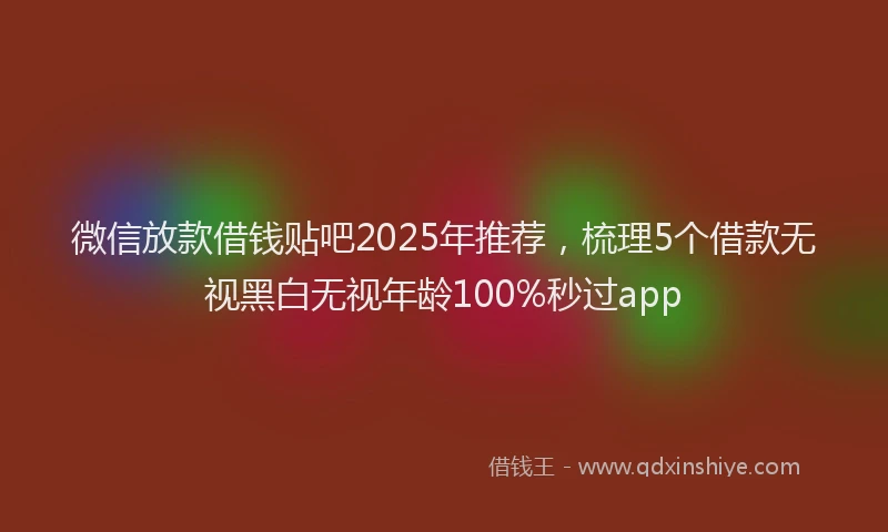 微信放款借钱贴吧2025年推荐，梳理5个借款无视黑白无视年龄100%秒过app