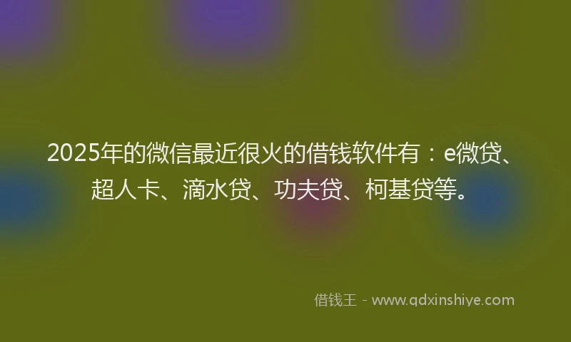 2025年的微信最近很火的借钱软件有：e微贷、超人卡、滴水贷、功夫贷、柯基贷等。