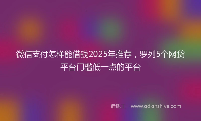 微信支付怎样能借钱2025年推荐，罗列5个网贷平台门槛低一点的平台