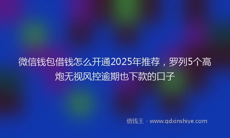 微信钱包借钱怎么开通2025年推荐，罗列5个高炮无视风控逾期也下款的口子