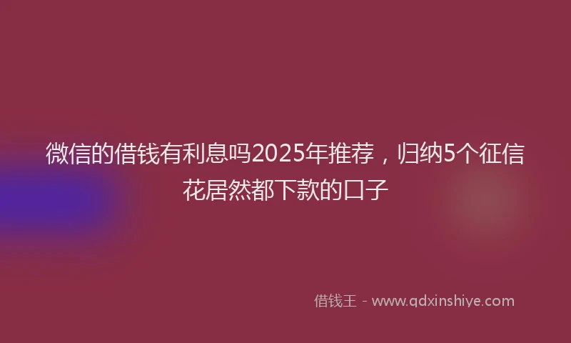 微信的借钱有利息吗2025年推荐，归纳5个征信花居然都下款的口子