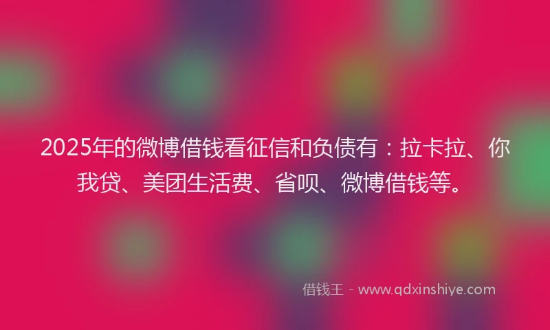2025年的微博借钱看征信和负债有：拉卡拉、你我贷、美团生活费、省呗、微博借钱等。