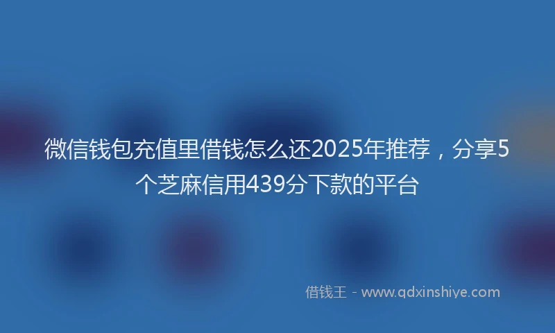 微信钱包充值里借钱怎么还2025年推荐，分享5个芝麻信用439分下款的平台