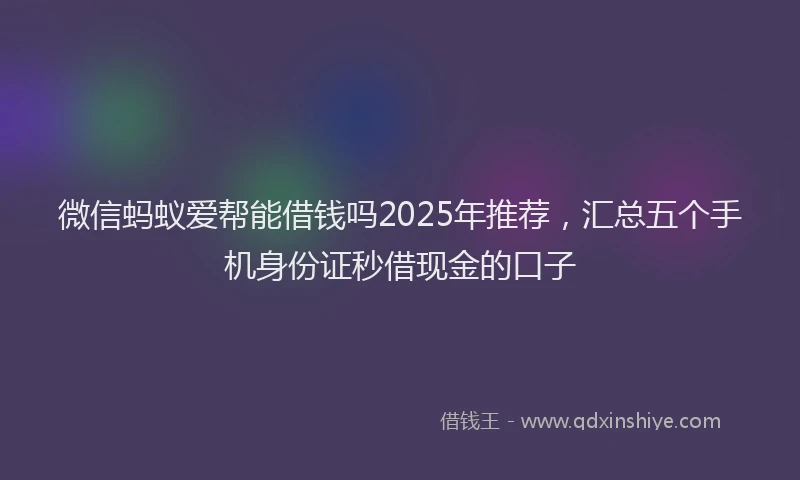 微信蚂蚁爱帮能借钱吗2025年推荐，汇总五个手机身份证秒借现金的口子