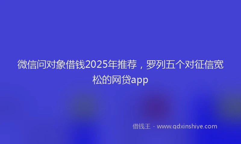 微信问对象借钱2025年推荐，罗列五个对征信宽松的网贷app