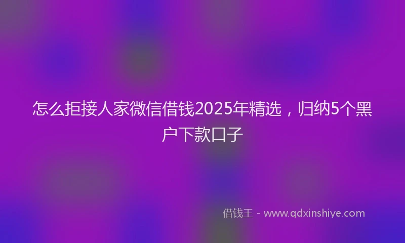 怎么拒接人家微信借钱2025年精选，归纳5个黑户下款口子