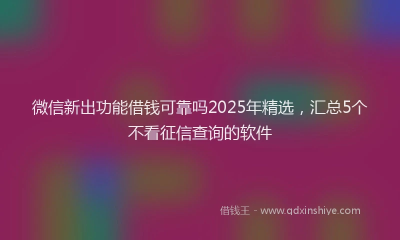 微信新出功能借钱可靠吗2025年精选，汇总5个不看征信查询的软件