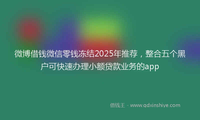 微博借钱微信零钱冻结2025年推荐，整合五个黑户可快速办理小额贷款业务的app