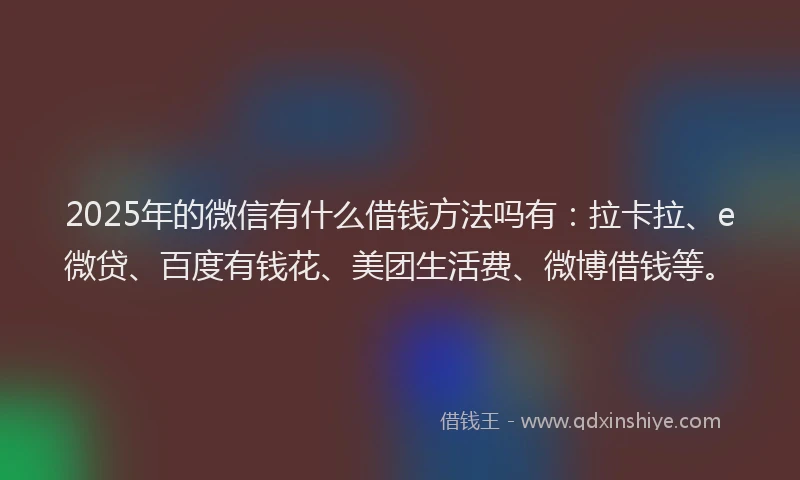 2025年的微信有什么借钱方法吗有：拉卡拉、e微贷、百度有钱花、美团生活费、微博借钱等。
