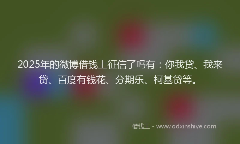 2025年的微博借钱上征信了吗有：你我贷、我来贷、百度有钱花、分期乐、柯基贷等。