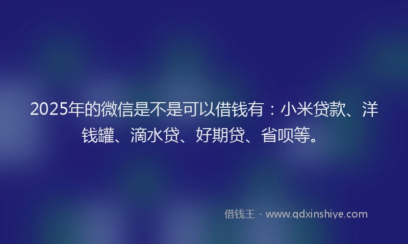 2025年的微信是不是可以借钱有：小米贷款、洋钱罐、滴水贷、好期贷、省呗等。