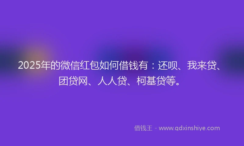 2025年的微信红包如何借钱有：还呗、我来贷、团贷网、人人贷、柯基贷等。