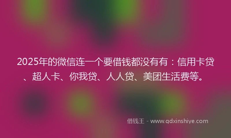 2025年的微信连一个要借钱都没有有：信用卡贷、超人卡、你我贷、人人贷、美团生活费等。
