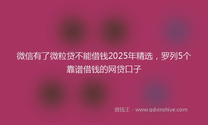 微信有了微粒贷不能借钱2025年精选，罗列5个靠谱借钱的网贷口子