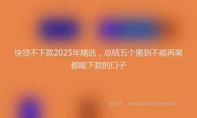 快贷不下款2025年精选，总结五个黑到不能再黑都能下款的口子