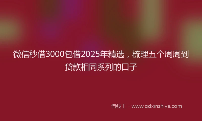 微信秒借3000包借2025年精选，梳理五个周周到贷款相同系列的口子