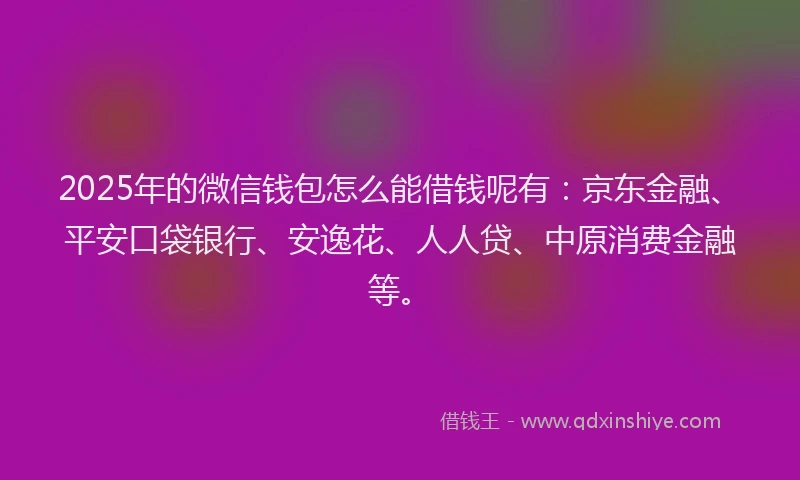 2025年的微信钱包怎么能借钱呢有：京东金融、平安口袋银行、安逸花、人人贷、中原消费金融等。