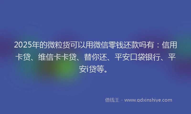 2025年的微粒货可以用微信零钱还款吗有：信用卡贷、维信卡卡贷、替你还、平安口袋银行、平安i贷等。